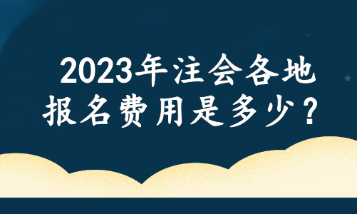 2023年注会各地报名费用是多少？官方最新消息....