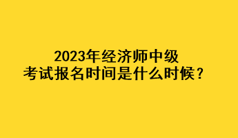 2023年经济师中级考试报名时间是什么时候？