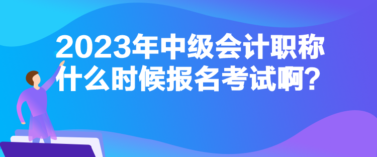 2023年中级会计职称什么时候报名考试啊？