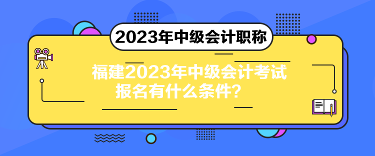 福建2023年中级会计考试报名有什么条件？