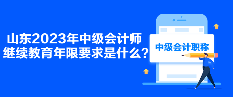 山东2023年中级会计师继续教育年限要求是什么？