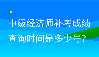 中级经济师补考成绩查询时间是多少号？