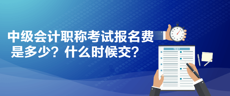 中级会计职称考试报名费是多少？什么时候交？