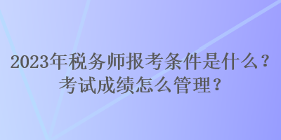 2023年税务师报考条件是什么？考试成绩怎么管理？