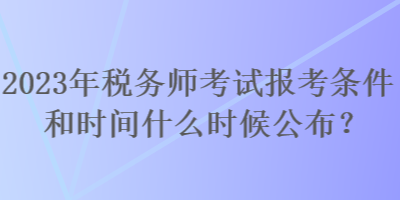 2023年税务师考试报考条件和时间什么时候公布？