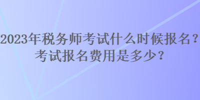 2023年税务师考试什么时候报名？考试报名费用是多少？