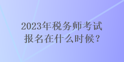 2023年税务师考试报名在什么时候？