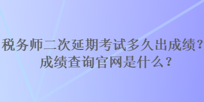 税务师二次延期考试多久出成绩？成绩查询官网是什么？