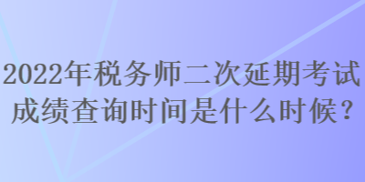 2022年税务师二次延期考试成绩查询时间是什么时候？