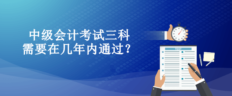 中级会计考试三科需要在几年内通过？