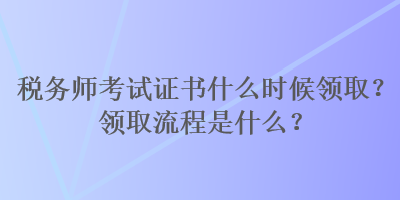 税务师考试证书什么时候领取？领取流程是什么？