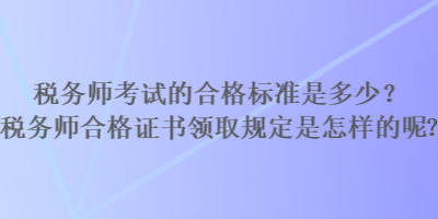 税务师考试的合格标准是多少？税务师合格证书领取规定是怎样的？