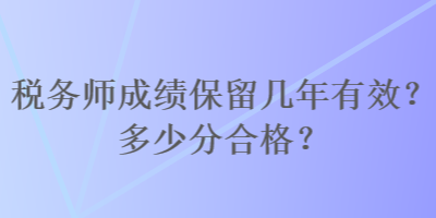 税务师成绩保留几年有效？多少分合格？