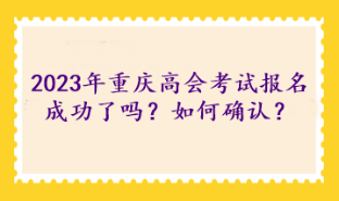 2023年重庆高级会计考试报名成功了吗？如何确认？