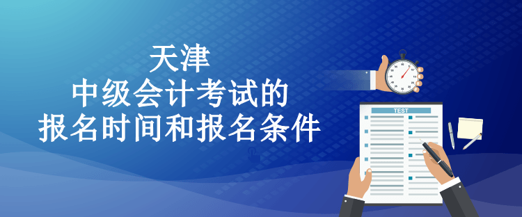 天津中级会计考试的报名时间和报名条件都有什么？