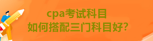 cpa考试科目如何搭配三门科目好？