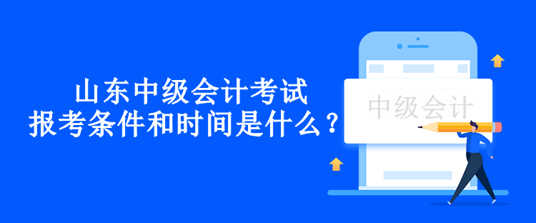 山东中级会计考试报考条件和时间是什么？