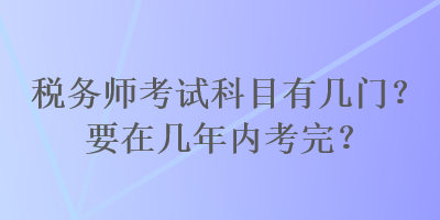 税务师考试科目有几门？要在几年内考完？