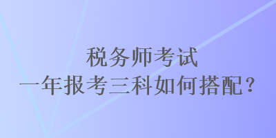 税务师考试一年报考三科如何搭配？