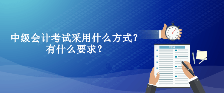 中级会计考试采用什么方式？有什么要求？