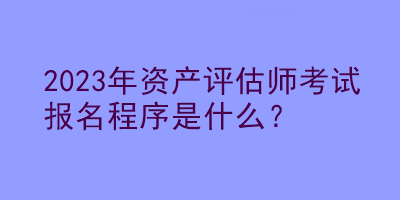 2023年资产评估师考试报名程序是什么？