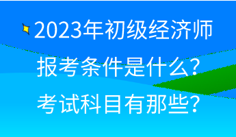 2023年初级经济师报考条件是什么？考试科目有那些？