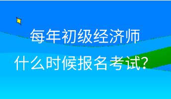 每年初级经济师什么时候报名考试？