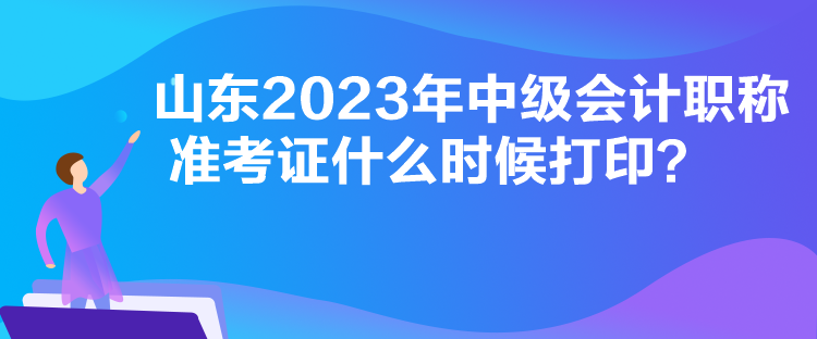 山东2023年中级会计职称准考证什么时候打印？