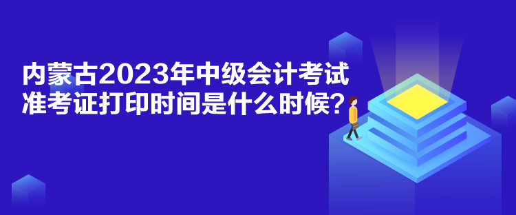 内蒙古2023年中级会计考试准考证打印时间是什么时候？