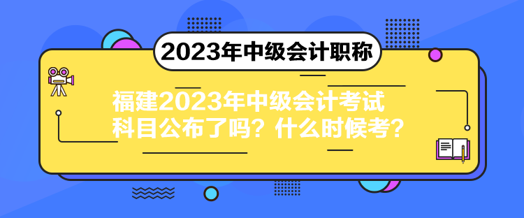 福建2023年中级会计考试科目公布了吗？什么时候考？