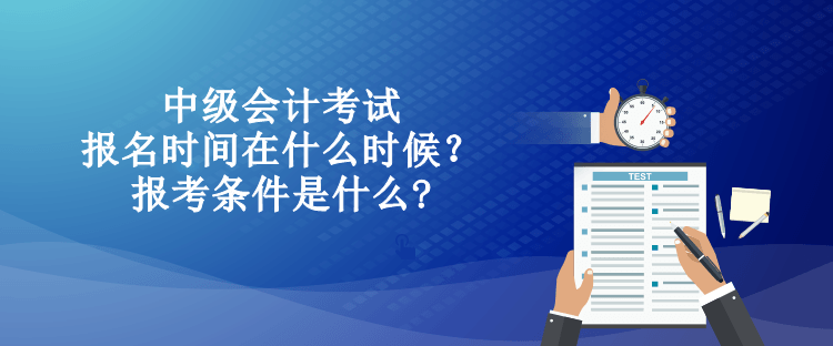 中级会计考试的报名时间在什么时候？报考条件是什么?