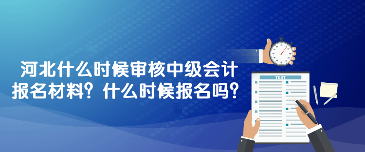 河北什么时候审核2023年中级会计报名材料？什么时候报名吗？