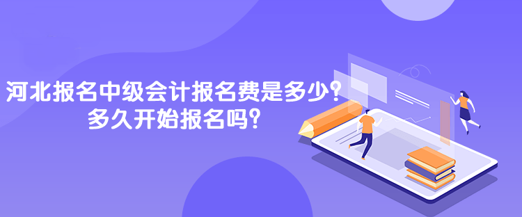 河北报名中级会计报名费是多少？多久开始报名吗？