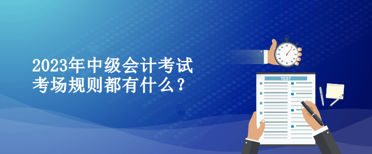 2023年中级会计考试考场规则都有什么？