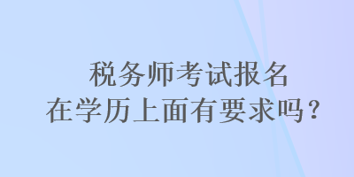 税务师考试报名在学历上面有要求吗？