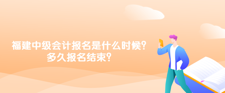 福建2023年中级会计报名时间是什么时候？多久报名结束？