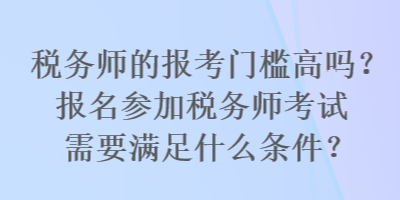 税务师的报考门槛高吗？报名参加税务师考试需要满足什么条件？