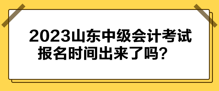 2023山东中级会计考试报名时间出来了吗？