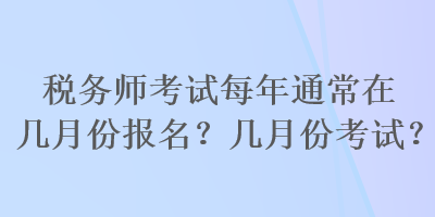 税务师考试每年通常在几月份报名？几月份考试？