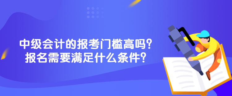 中级会计的报考门槛高吗？报名需要满足什么条件？