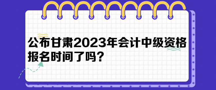 公布甘肃2023年会计中级资格报名时间了吗？