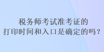 税务师考试准考证的打印时间和入口是确定的吗？