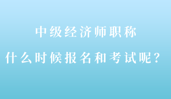 中级经济师职称什么时候报名和考试呢？