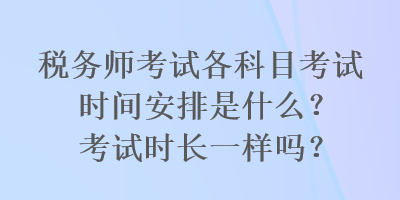 税务师考试各科目考试时间安排是什么？考试时长一样吗？