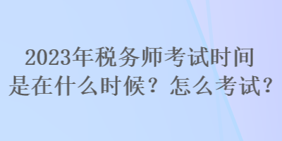 2023年税务师考试时间是在什么时候？怎么考试？