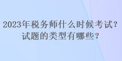 2023年税务师什么时候考试？试题的类型有哪些？