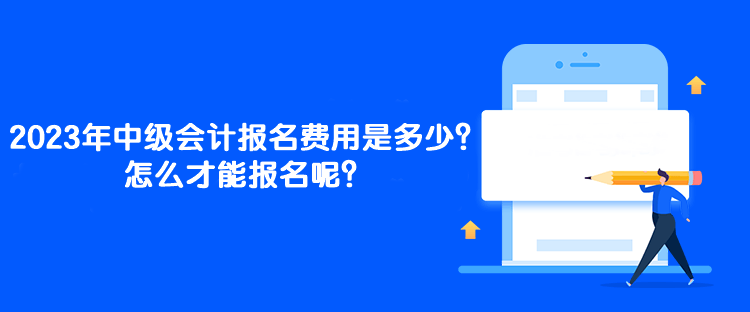 2023年中级会计报名费用是多少？怎么才能报名呢？