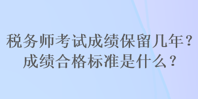 税务师考试成绩保留几年？成绩合格标准是什么？