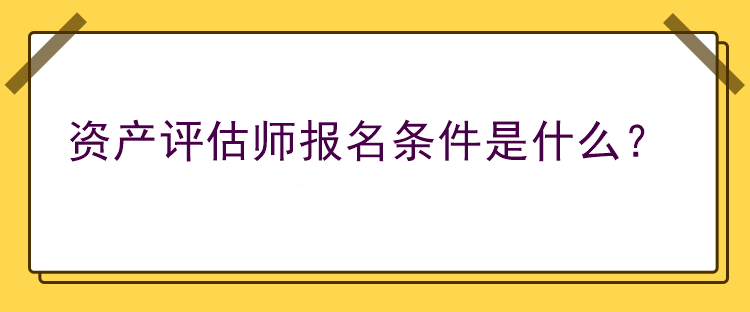 资产评估师报名条件是什么？