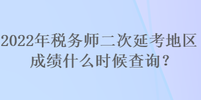 2022年税务师二次延考地区成绩什么时候查询？